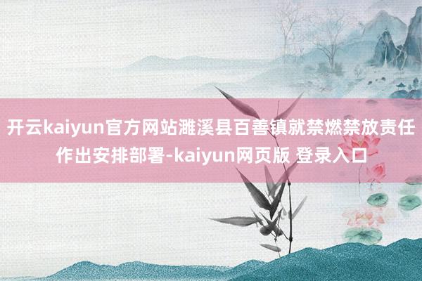 开云kaiyun官方网站濉溪县百善镇就禁燃禁放责任作出安排部署-kaiyun网页版 登录入口