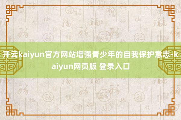 开云kaiyun官方网站增强青少年的自我保护意志-kaiyun网页版 登录入口