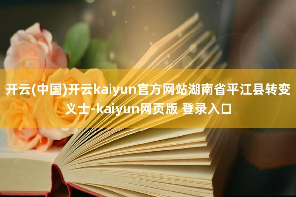 开云(中国)开云kaiyun官方网站湖南省平江县转变义士-kaiyun网页版 登录入口