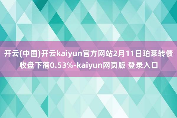 开云(中国)开云kaiyun官方网站2月11日珀莱转债收盘下落0.53%-kaiyun网页版 登录入口