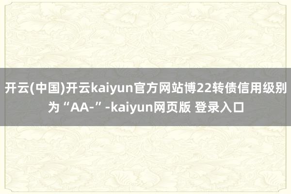 开云(中国)开云kaiyun官方网站博22转债信用级别为“AA-”-kaiyun网页版 登录入口