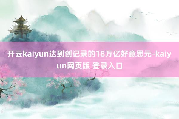 开云kaiyun达到创记录的18万亿好意思元-kaiyun网页版 登录入口