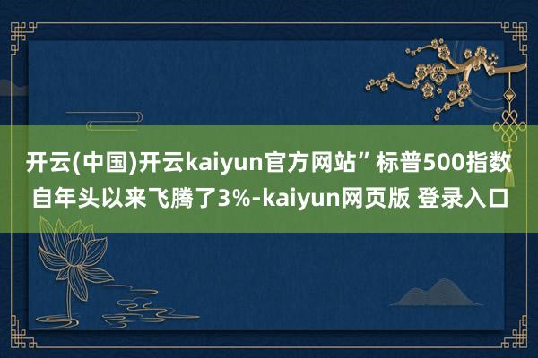 开云(中国)开云kaiyun官方网站”　　标普500指数自年头以来飞腾了3%-kaiyun网页版 登录入口