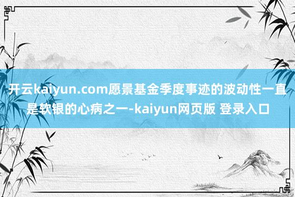 开云kaiyun.com愿景基金季度事迹的波动性一直是软银的心病之一-kaiyun网页版 登录入口