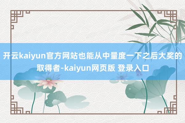 开云kaiyun官方网站也能从中量度一下之后大奖的取得者-kaiyun网页版 登录入口