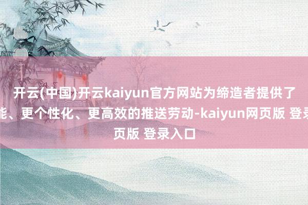 开云(中国)开云kaiyun官方网站为缔造者提供了更智能、更个性化、更高效的推送劳动-kaiyun网页版 登录入口