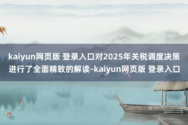 kaiyun网页版 登录入口对2025年关税调度决策进行了全面精致的解读-kaiyun网页版 登录入口
