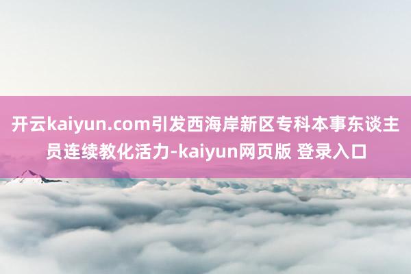 开云kaiyun.com引发西海岸新区专科本事东谈主员连续教化活力-kaiyun网页版 登录入口