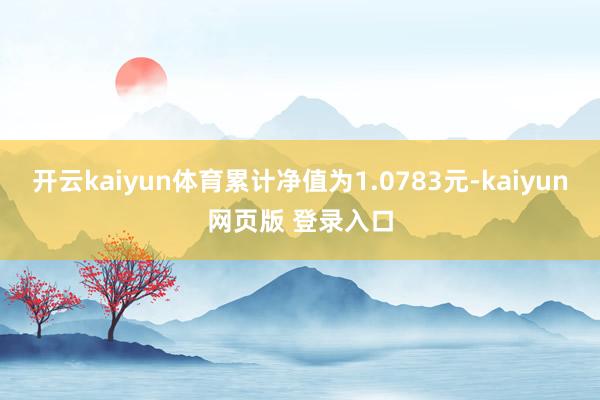 开云kaiyun体育累计净值为1.0783元-kaiyun网页版 登录入口