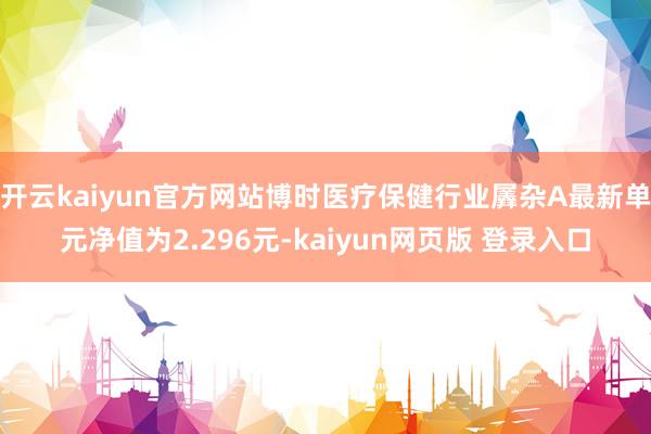 开云kaiyun官方网站博时医疗保健行业羼杂A最新单元净值为2.296元-kaiyun网页版 登录入口
