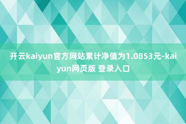 开云kaiyun官方网站累计净值为1.0853元-kaiyun网页版 登录入口
