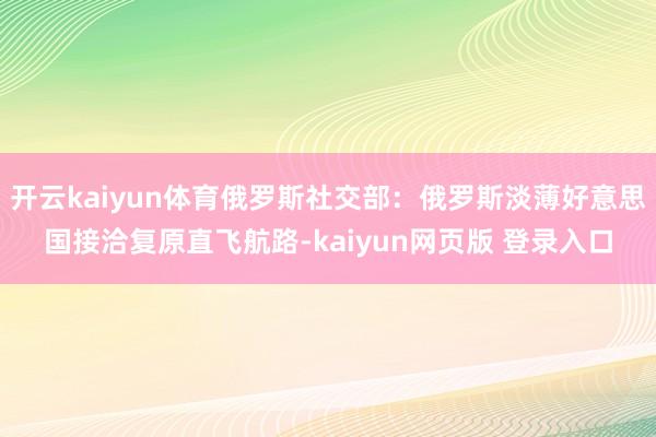 开云kaiyun体育俄罗斯社交部：俄罗斯淡薄好意思国接洽复原直飞航路-kaiyun网页版 登录入口