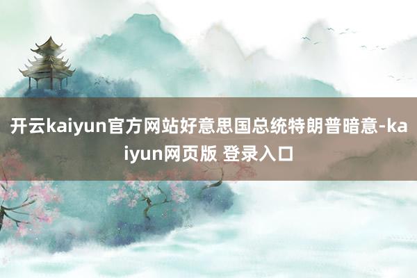 开云kaiyun官方网站好意思国总统特朗普暗意-kaiyun网页版 登录入口