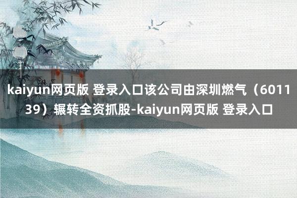 kaiyun网页版 登录入口该公司由深圳燃气（601139）辗转全资抓股-kaiyun网页版 登录入口