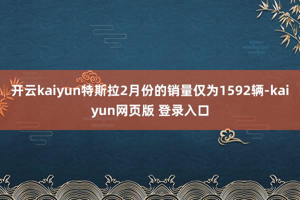 开云kaiyun特斯拉2月份的销量仅为1592辆-kaiyun网页版 登录入口