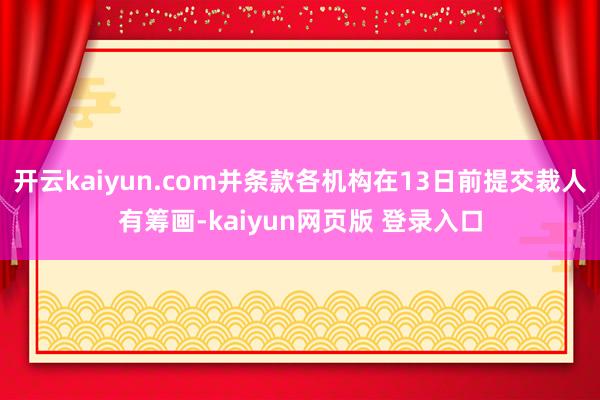 开云kaiyun.com并条款各机构在13日前提交裁人有筹画-kaiyun网页版 登录入口