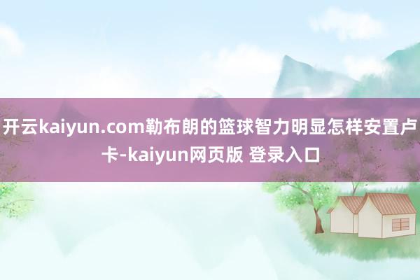 开云kaiyun.com勒布朗的篮球智力明显怎样安置卢卡-kaiyun网页版 登录入口