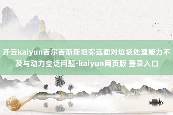 开云kaiyun吉尔吉斯斯坦弥远面对垃圾处理能力不及与动力空泛问题-kaiyun网页版 登录入口