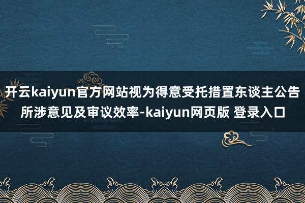 开云kaiyun官方网站视为得意受托措置东谈主公告所涉意见及审议效率-kaiyun网页版 登录入口