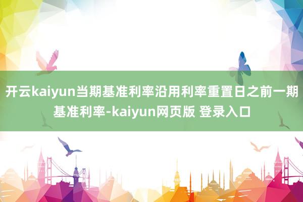开云kaiyun当期基准利率沿用利率重置日之前一期基准利率-kaiyun网页版 登录入口