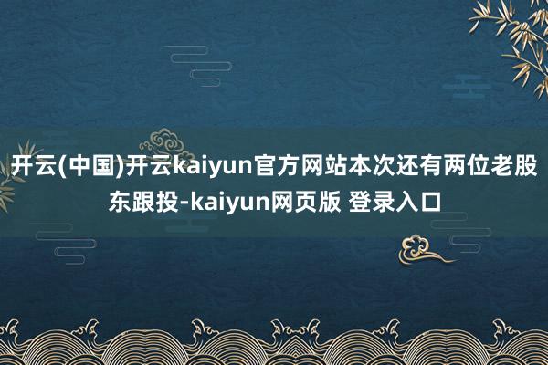 开云(中国)开云kaiyun官方网站本次还有两位老股东跟投-kaiyun网页版 登录入口
