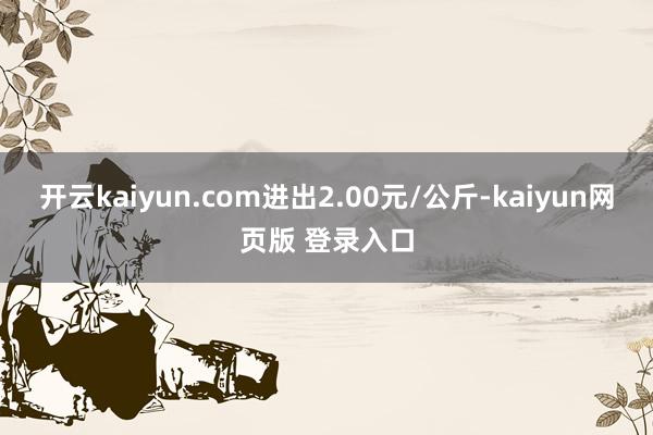 开云kaiyun.com进出2.00元/公斤-kaiyun网页版 登录入口