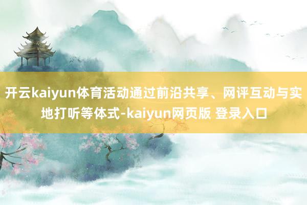 开云kaiyun体育活动通过前沿共享、网评互动与实地打听等体式-kaiyun网页版 登录入口