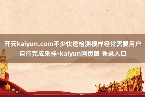 开云kaiyun.com不少快速检测模样经常需要用户自行完成采样-kaiyun网页版 登录入口
