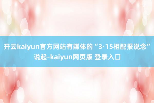 开云kaiyun官方网站有媒体的“3·15相配报说念”说起-kaiyun网页版 登录入口