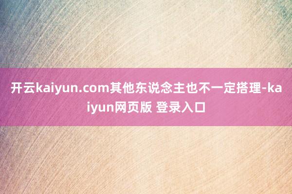 开云kaiyun.com其他东说念主也不一定搭理-kaiyun网页版 登录入口