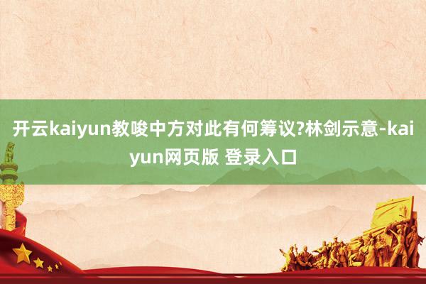 开云kaiyun教唆中方对此有何筹议?林剑示意-kaiyun网页版 登录入口