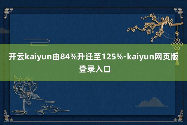 开云kaiyun由84%升迁至125%-kaiyun网页版 登录入口