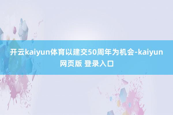 开云kaiyun体育以建交50周年为机会-kaiyun网页版 登录入口