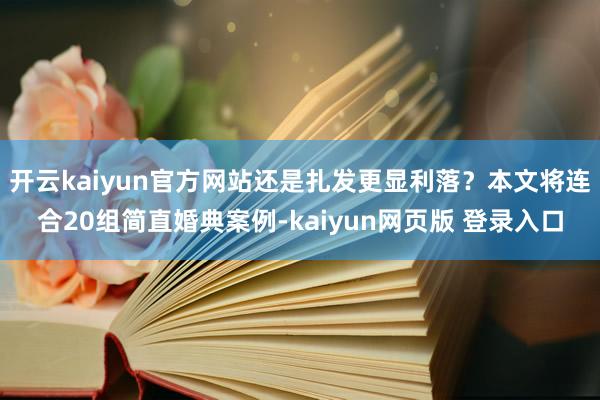 开云kaiyun官方网站还是扎发更显利落？本文将连合20组简直婚典案例-kaiyun网页版 登录入口