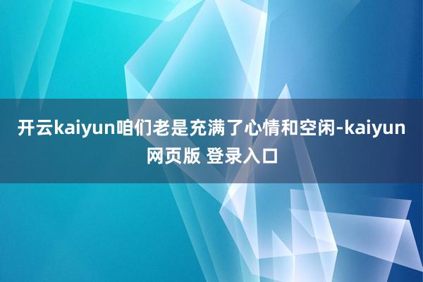 开云kaiyun咱们老是充满了心情和空闲-kaiyun网页版 登录入口