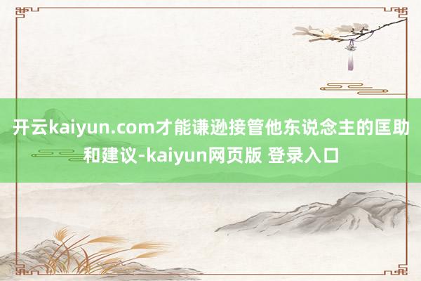 开云kaiyun.com才能谦逊接管他东说念主的匡助和建议-kaiyun网页版 登录入口