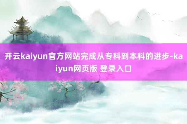 开云kaiyun官方网站完成从专科到本科的进步-kaiyun网页版 登录入口