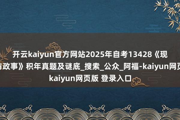 开云kaiyun官方网站2025年自考13428《现代中国政府与政事》积年真题及谜底_搜索_公众_阿福-kaiyun网页版 登录入口