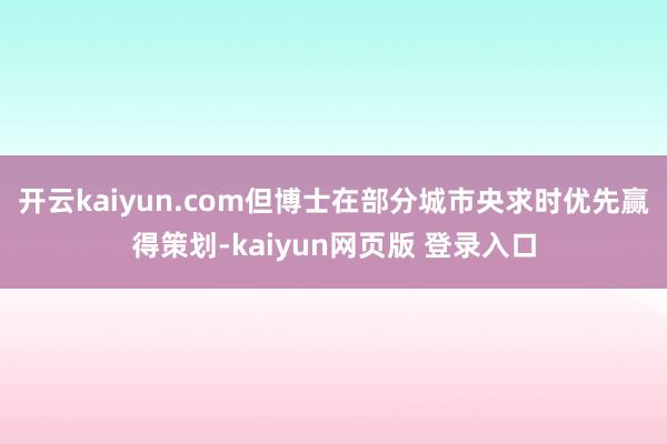 开云kaiyun.com但博士在部分城市央求时优先赢得策划-kaiyun网页版 登录入口