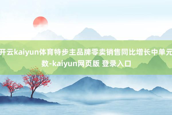 开云kaiyun体育特步主品牌零卖销售同比增长中单元数-kaiyun网页版 登录入口