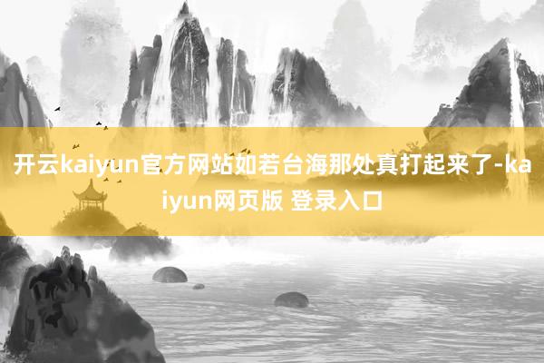 开云kaiyun官方网站如若台海那处真打起来了-kaiyun网页版 登录入口