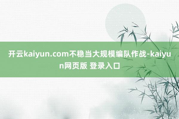 开云kaiyun.com不稳当大规模编队作战-kaiyun网页版 登录入口
