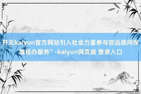 开云kaiyun官方网站引入社会力量参与弥远顾问保障经办服务”-kaiyun网页版 登录入口