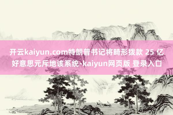 开云kaiyun.com特朗普书记将畸形拨款 25 亿好意思元斥地该系统-kaiyun网页版 登录入口