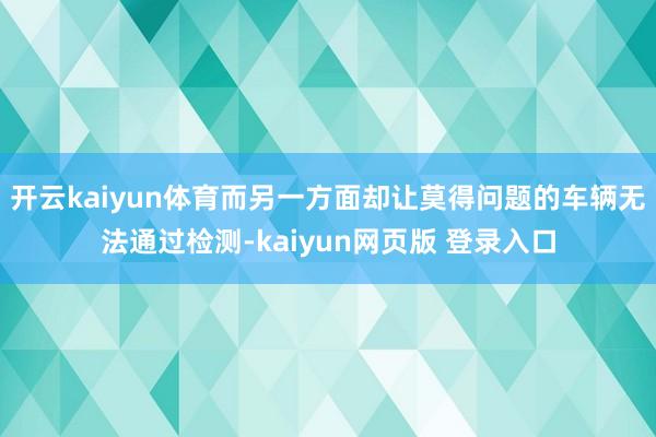 开云kaiyun体育而另一方面却让莫得问题的车辆无法通过检测-kaiyun网页版 登录入口