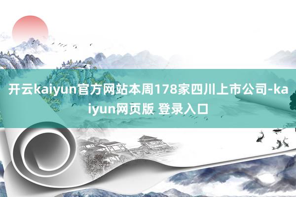 开云kaiyun官方网站本周178家四川上市公司-kaiyun网页版 登录入口