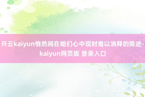 开云kaiyun悄然间在咱们心中现时难以消释的陈迹-kaiyun网页版 登录入口