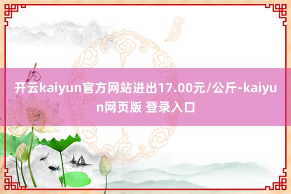 开云kaiyun官方网站进出17.00元/公斤-kaiyun网页版 登录入口
