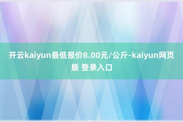开云kaiyun最低报价8.00元/公斤-kaiyun网页版 登录入口