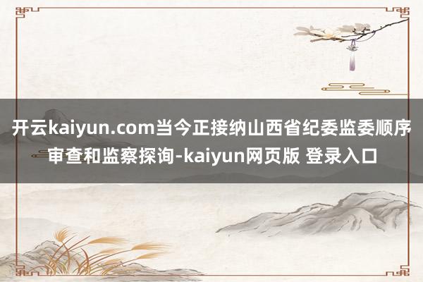 开云kaiyun.com当今正接纳山西省纪委监委顺序审查和监察探询-kaiyun网页版 登录入口